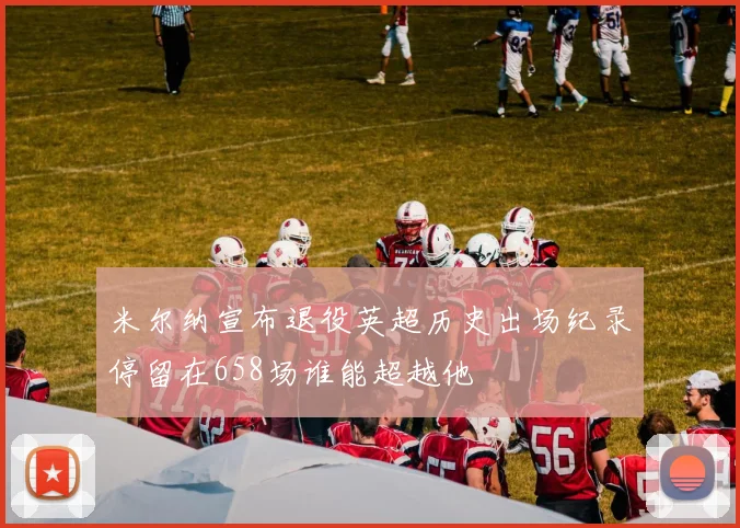 米尔纳宣布退役英超历史出场纪录停留在658场谁能超越他