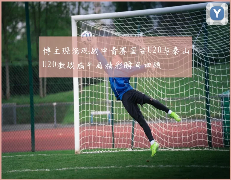 博主现场观战中青赛国安U20与泰山U20激战成平局精彩瞬间回顾
