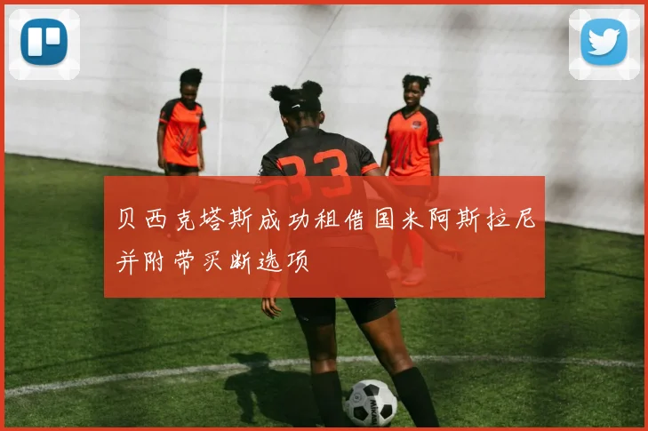 贝西克塔斯成功租借国米阿斯拉尼并附带买断选项