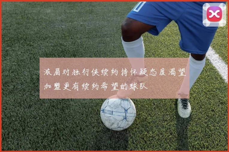 浓眉对独行侠续约持怀疑态度渴望加盟更有续约希望的球队
