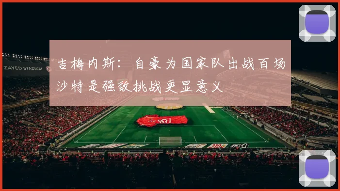 吉梅内斯：自豪为国家队出战百场沙特是强敌挑战更显意义