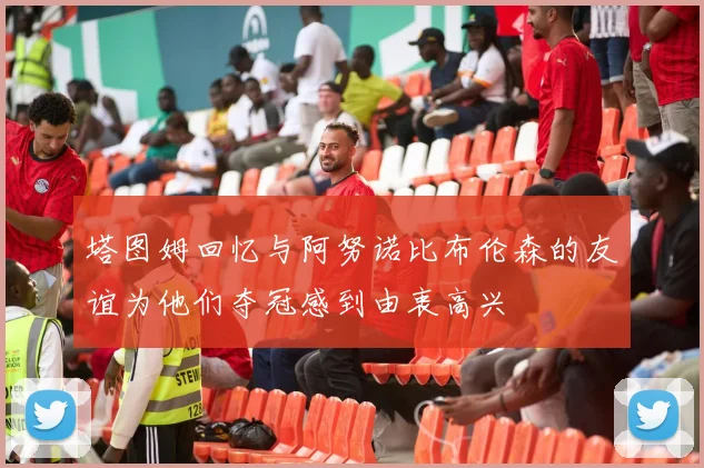 塔图姆回忆与阿努诺比布伦森的友谊为他们夺冠感到由衷高兴
