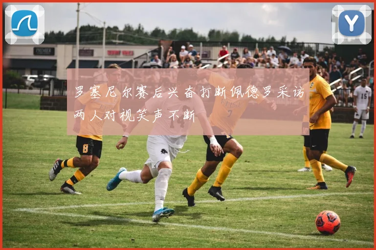 罗塞尼尔赛后兴奋打断佩德罗采访两人对视笑声不断