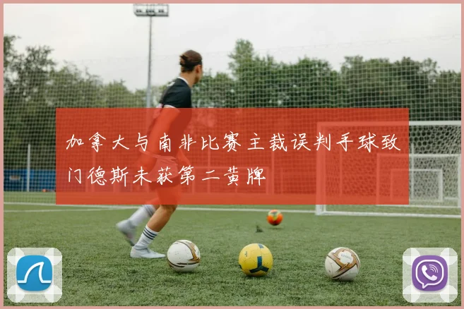 加拿大与南非比赛主裁误判手球致门德斯未获第二黄牌