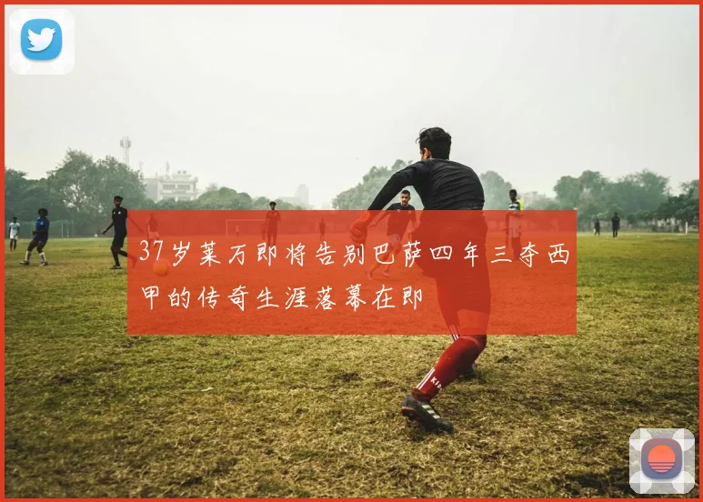 37岁莱万即将告别巴萨四年三夺西甲的传奇生涯落幕在即