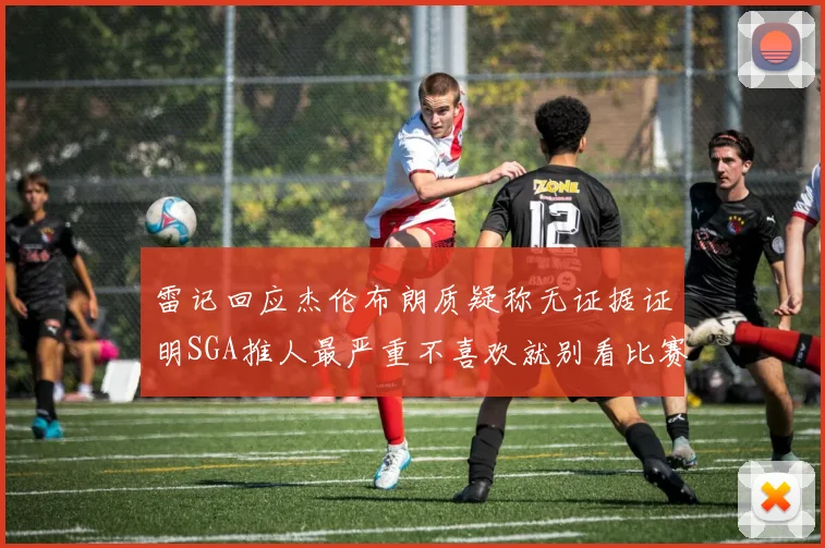 雷记回应杰伦布朗质疑称无证据证明SGA推人最严重不喜欢就别看比赛