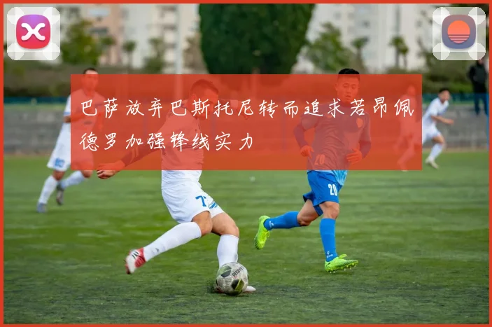巴萨放弃巴斯托尼转而追求若昂佩德罗加强锋线实力