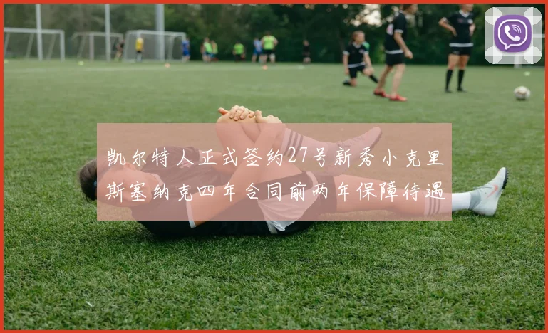 凯尔特人正式签约27号新秀小克里斯塞纳克四年合同前两年保障待遇明确