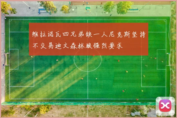 维拉诺瓦四兄弟缺一人尼克斯坚持不交易迪文森林狼强烈要求