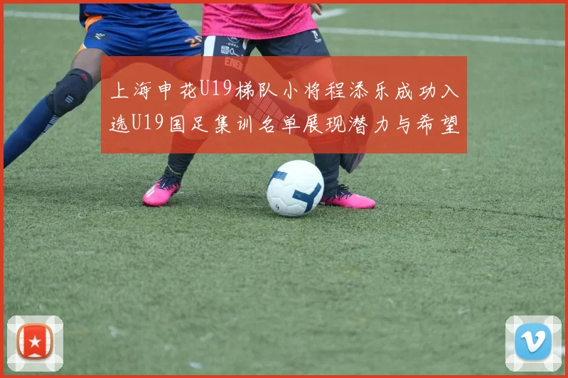 上海申花U19梯队小将程添乐成功入选U19国足集训名单展现潜力与希望