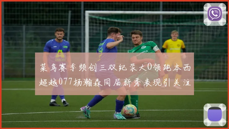 菜鸟赛季频创三双纪录大O领跑本西超越077杨瀚森同届新秀表现引关注