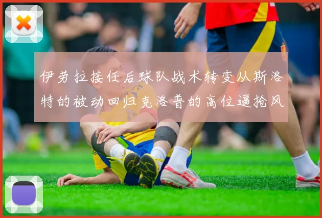 伊劳拉接任后球队战术转变从斯洛特的被动回归克洛普的高位逼抢风格