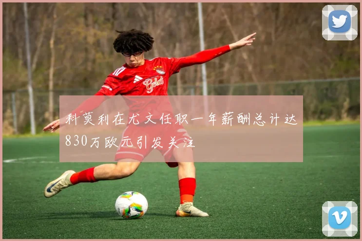 科莫利在尤文任职一年薪酬总计达830万欧元引发关注