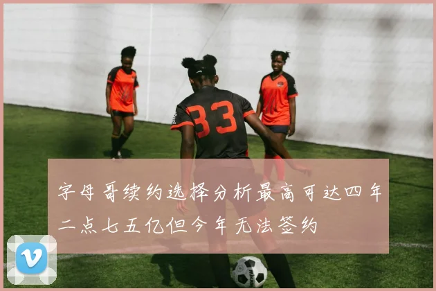 字母哥续约选择分析最高可达四年二点七五亿但今年无法签约