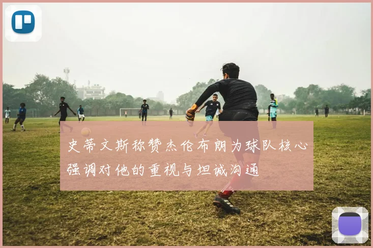 史蒂文斯称赞杰伦布朗为球队核心强调对他的重视与坦诚沟通