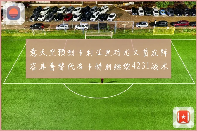 意天空预测卡利亚里对尤文首发阵容库普替代洛卡特利继续4231战术