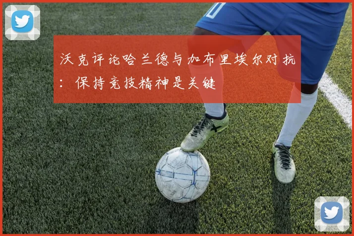 沃克评论哈兰德与加布里埃尔对抗：保持竞技精神是关键
