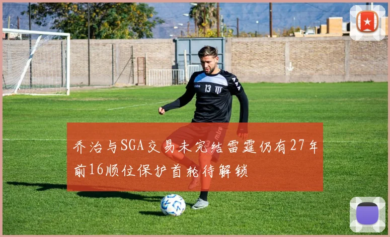 乔治与SGA交易未完结雷霆仍有27年前16顺位保护首轮待解锁