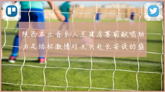 陕西本土音乐人王建房赛前献唱助力足协杯激情对决共赴长安夜的盛宴