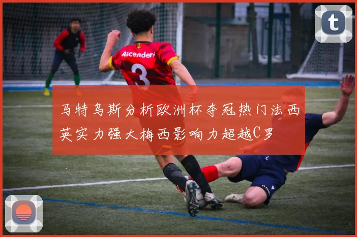 马特乌斯分析欧洲杯夺冠热门法西英实力强大梅西影响力超越C罗