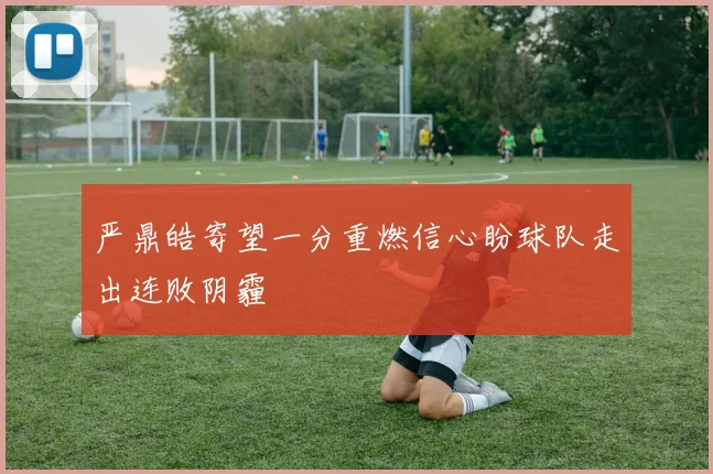 严鼎皓寄望一分重燃信心盼球队走出连败阴霾