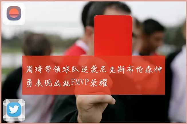 周琦带领球队逆袭尼克斯布伦森神勇表现成就FMVP荣耀