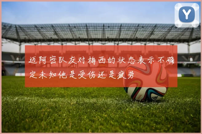 迈阿密队友对梅西的状态表示不确定未知他是受伤还是疲劳