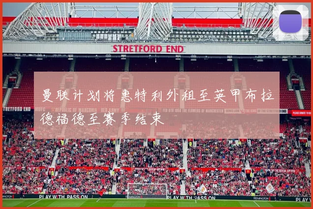 曼联计划将惠特利外租至英甲布拉德福德至赛季结束