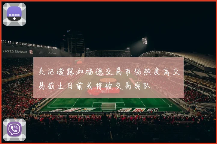 美记透露加福德交易市场热度高交易截止日前或将被交易离队
