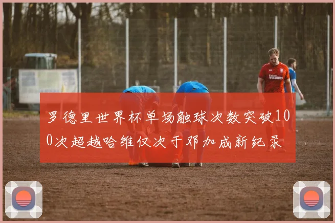 罗德里世界杯单场触球次数突破100次超越哈维仅次于邓加成新纪录
