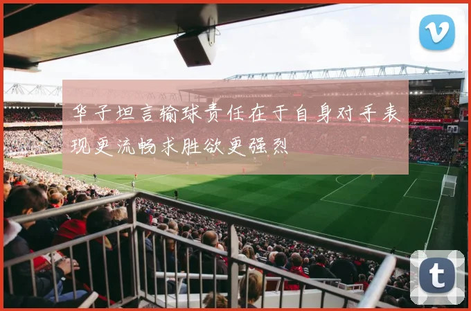 华子坦言输球责任在于自身对手表现更流畅求胜欲更强烈