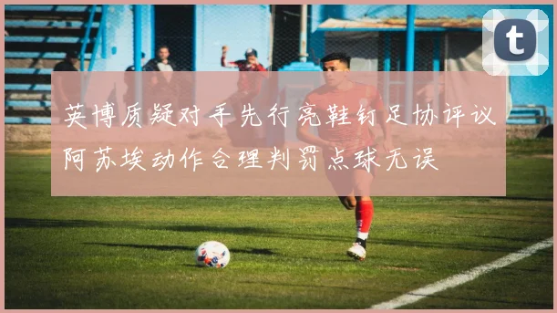 英博质疑对手先行亮鞋钉足协评议阿苏埃动作合理判罚点球无误